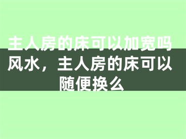 主人房的床可以加宽吗风水，主人房的床可以随便换么