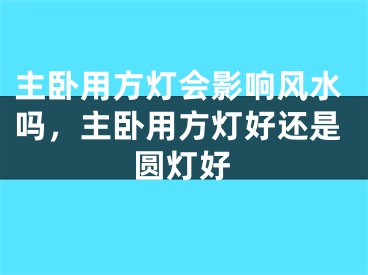 主卧用方灯会影响风水吗，主卧用方灯好还是圆灯好