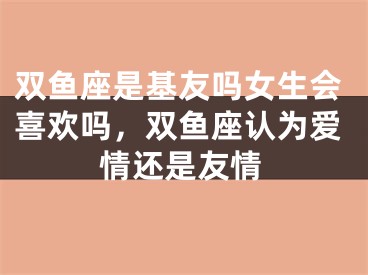 双鱼座是基友吗女生会喜欢吗，双鱼座认为爱情还是友情