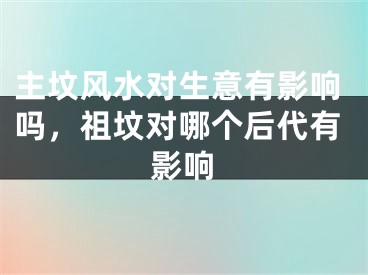 主坟风水对生意有影响吗,祖坟对哪个后代有影响