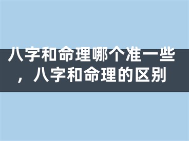 八字和命理哪个准一些，八字和命理的区别