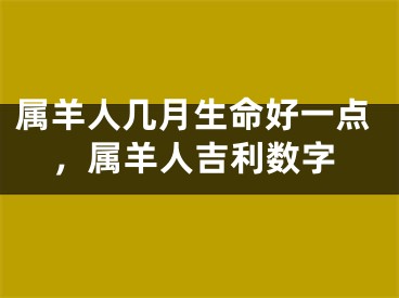 属羊人几月生命好一点,属羊人吉利数字