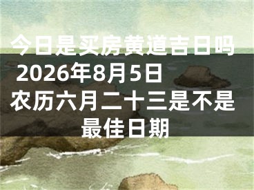 今日是买房黄道吉日吗 2026年8月5日农历六月二十三是不是最佳日期
