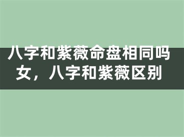 八字和紫薇命盘相同吗女，八字和紫薇区别