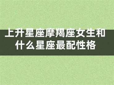 上升星座摩羯座女生和什么星座最配性格