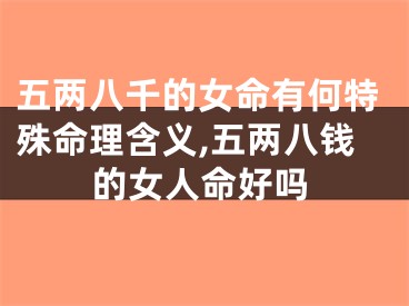 五两八千的女命有何特殊命理含义,五两八钱的女人命好吗