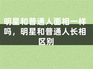 明星和普通人面相一样吗，明星和普通人长相区别