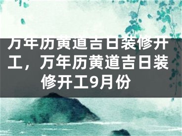 万年历黄道吉日装修开工,万年历黄道吉日装修开工9月份