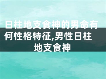 日柱地支食神的男命有何性格特征,男性日柱地支食神