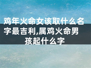 鸡年火命女该取什么名字最吉利,属鸡火命男孩起什么字