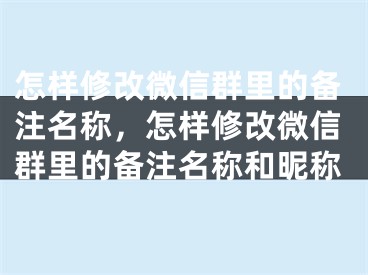 怎样修改微信群里的备注名称，怎样修改微信群里的备注名称和昵称