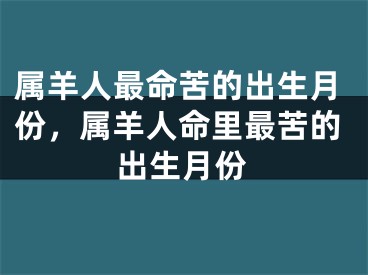 属羊人最命苦的出生月份，属羊人命里最苦的出生月份