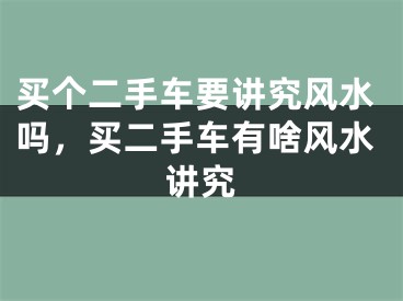 买个二手车要讲究风水吗,买二手车有啥风水讲究