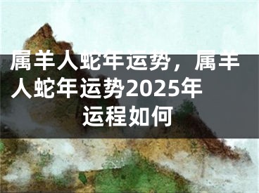 属羊人蛇年运势,属羊人蛇年运势2025年运程如何