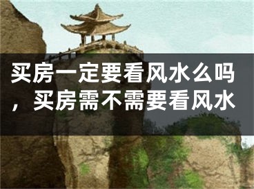 买房一定要看风水么吗,买房需不需要看风水