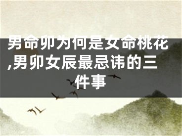 男命卯为何是女命桃花,男卯女辰最忌讳的三件事