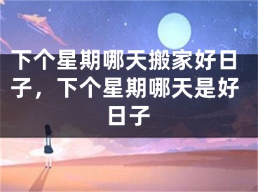 下个星期哪天搬家好日子,下个星期哪天是好日子