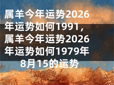 属羊今年运势2026年运势如何1991,属羊今年运势2026年运势如何1979年8月15的运势