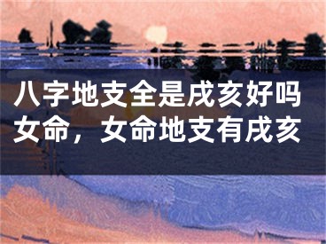 八字地支全是戌亥好吗女命，女命地支有戌亥