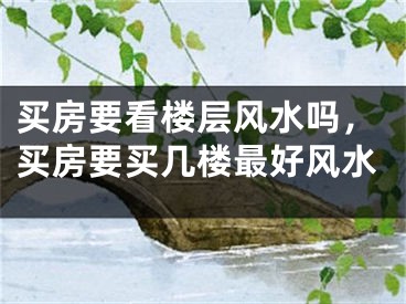 买房要看楼层风水吗,买房要买几楼最好风水