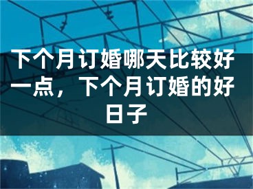 下个月订婚哪天比较好一点,下个月订婚的好日子