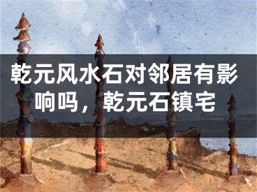 乾元风水石对邻居有影响吗,乾元石镇宅