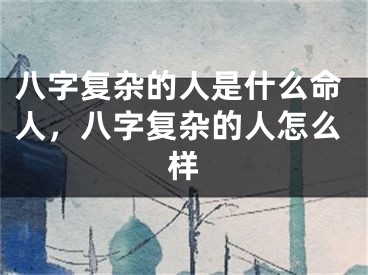 八字复杂的人是什么命人，八字复杂的人怎么样
