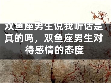 双鱼座男生说我听话是真的吗，双鱼座男生对待感情的态度