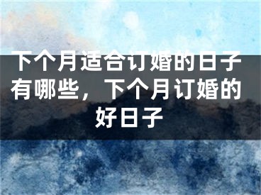 下个月适合订婚的日子有哪些,下个月订婚的好日子