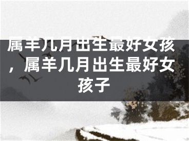 属羊几月出生最好女孩，属羊几月出生最好女孩子
