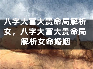 八字大富大贵命局解析女,八字大富大贵命局解析女命婚姻