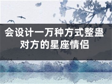 会设计一万种方式整蛊对方的星座情侣