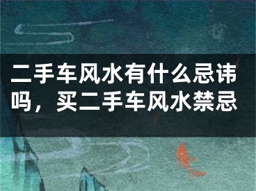 二手车风水有什么忌讳吗,买二手车风水禁忌