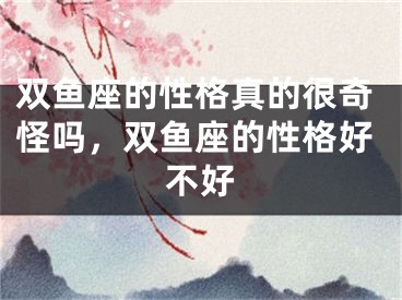 双鱼座的性格真的很奇怪吗，双鱼座的性格好不好