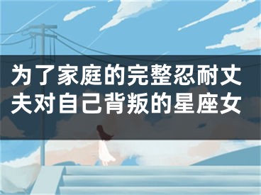 为了家庭的完整忍耐丈夫对自己背叛的星座女