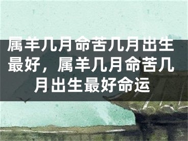 属羊几月命苦几月出生最好，属羊几月命苦几月出生最好命运
