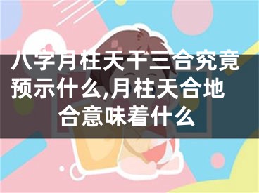 八字月柱天干三合究竟预示什么,月柱天合地合意味着什么