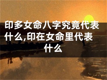 印多女命八字究竟代表什么,印在女命里代表什么