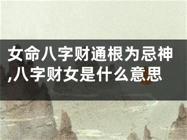 女命八字财通根为忌神,八字财女是什么意思