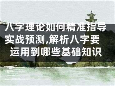 八字理论如何精准指导实战预测,解析八字要运用到哪些基础知识