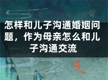 怎样和儿子沟通婚姻问题，作为母亲怎么和儿子沟通交流