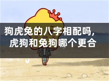 狗虎兔的八字相配吗,虎狗和兔狗哪个更合
