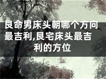艮命男床头朝哪个方向最吉利,艮宅床头最吉利的方位