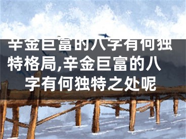 辛金巨富的八字有何独特格局,辛金巨富的八字有何独特之处呢