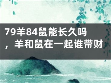 79羊84鼠能长久吗，羊和鼠在一起谁带财