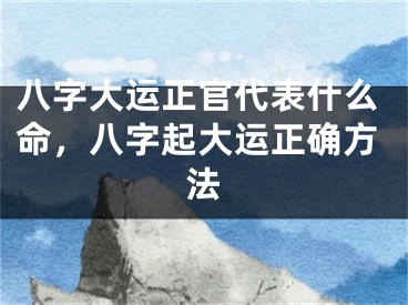 八字大运正官代表什么命,八字起大运正确方法