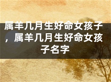 属羊几月生好命女孩子，属羊几月生好命女孩子名字
