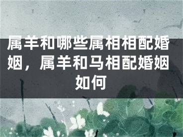 属羊和哪些属相相配婚姻，属羊和马相配婚姻如何