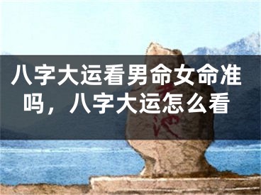 八字大运看男命女命准吗，八字大运怎么看