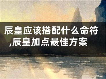 辰皇应该搭配什么命符,辰皇加点最佳方案